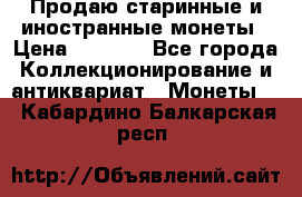 Продаю старинные и иностранные монеты › Цена ­ 4 500 - Все города Коллекционирование и антиквариат » Монеты   . Кабардино-Балкарская респ.